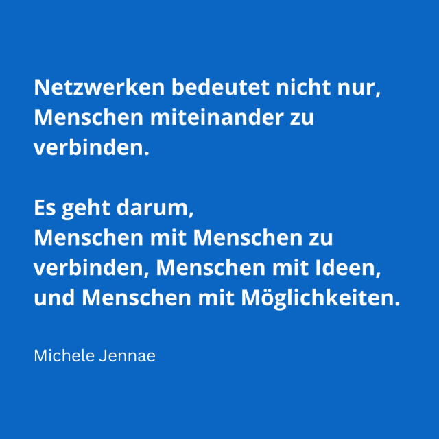 Netzwerken bedeutet nicht nur, Menschen miteinander zu verbinden. Es geht darum, Menschen mit Menschen zu verbinden, Menschen mit Ideen, und Menschen mit Möglichkeiten.   ~ Michele Jennae