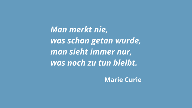 Marie Curie: „Man merkt nie, was schon getan wurde, man sieht immer nur, was noch zu tun bleibt.“